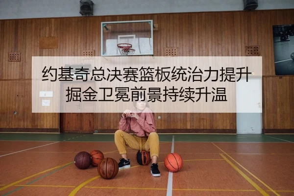 约基奇总决赛篮板统治力提升 掘金卫冕前景持续升温