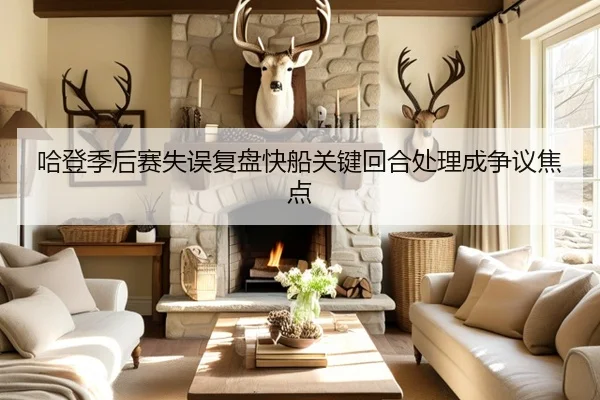 哈登季后赛失误复盘快船关键回合处理成争议焦点