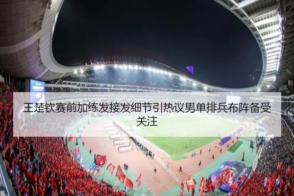 王楚钦赛前加练发接发细节引热议男单排兵布阵备受关注