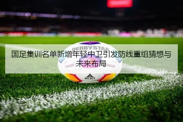 国足集训名单新增年轻中卫引发防线重组猜想与未来布局