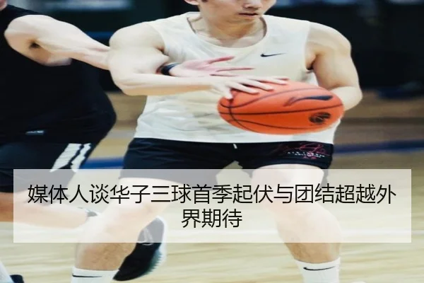 媒体人谈华子三球首季起伏与团结超越外界期待