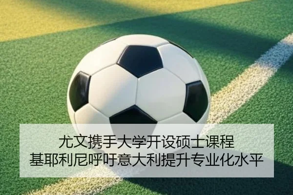 尤文携手大学开设硕士课程 基耶利尼呼吁意大利提升专业化水平