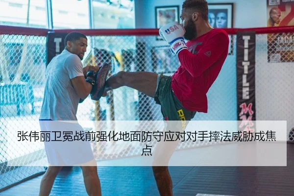 张伟丽卫冕战前强化地面防守应对对手摔法威胁成焦点