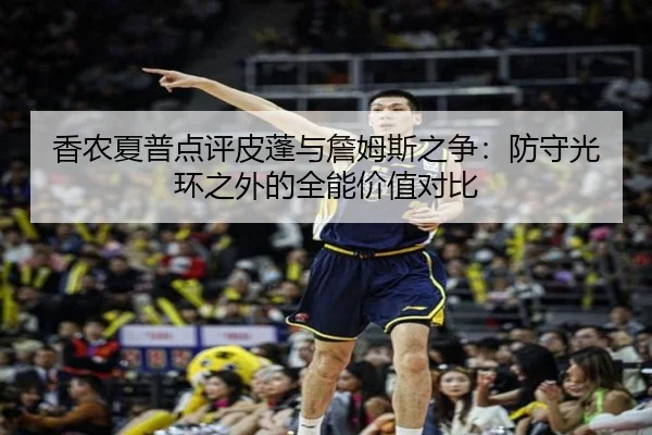 香农夏普点评皮蓬与詹姆斯之争：防守光环之外的全能价值对比